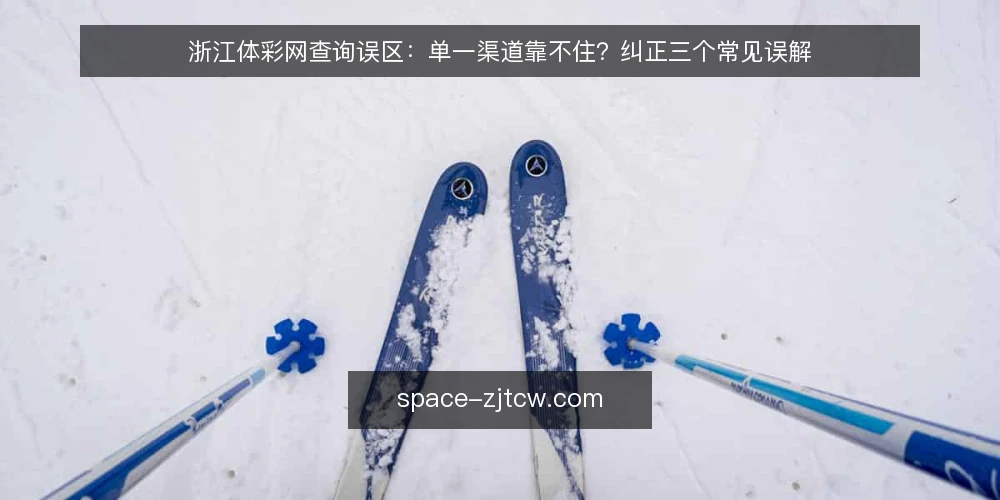 浙江体彩网查询误区：单一渠道靠不住？纠正三个常见误解 — 为什么“只认一个渠道”是误区？ 配图